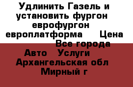 Удлинить Газель и установить фургон, еврофургон ( европлатформа ) › Цена ­ 30 000 - Все города Авто » Услуги   . Архангельская обл.,Мирный г.